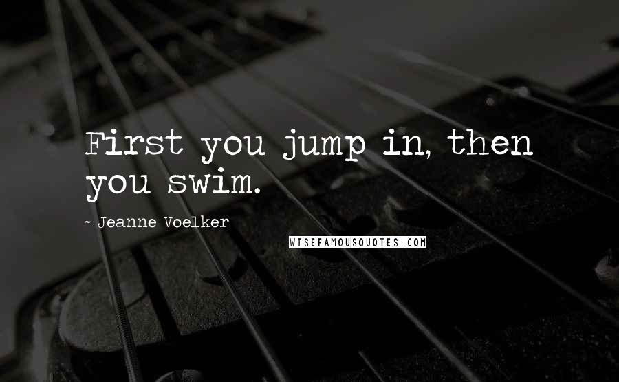 Jeanne Voelker Quotes: First you jump in, then you swim.