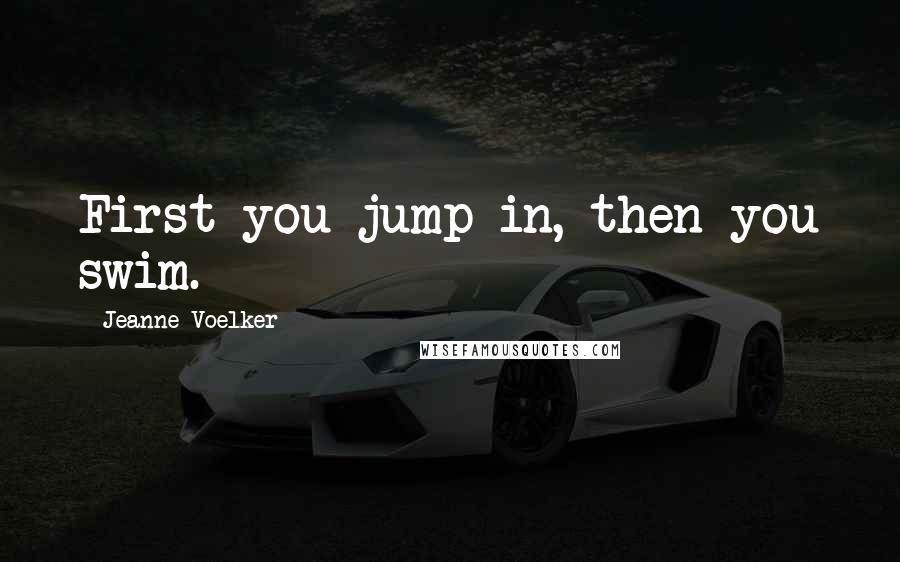 Jeanne Voelker Quotes: First you jump in, then you swim.