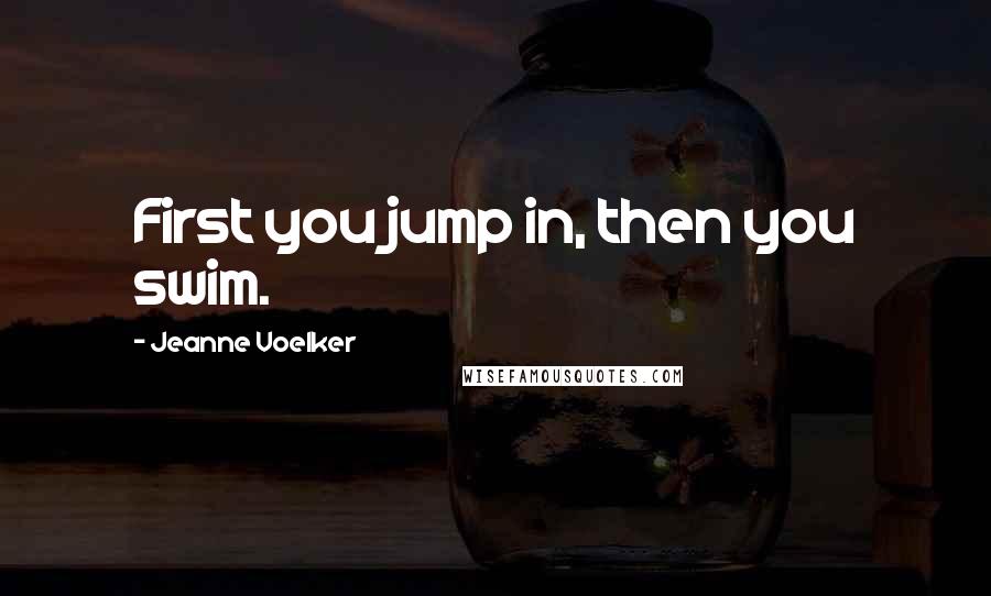 Jeanne Voelker Quotes: First you jump in, then you swim.