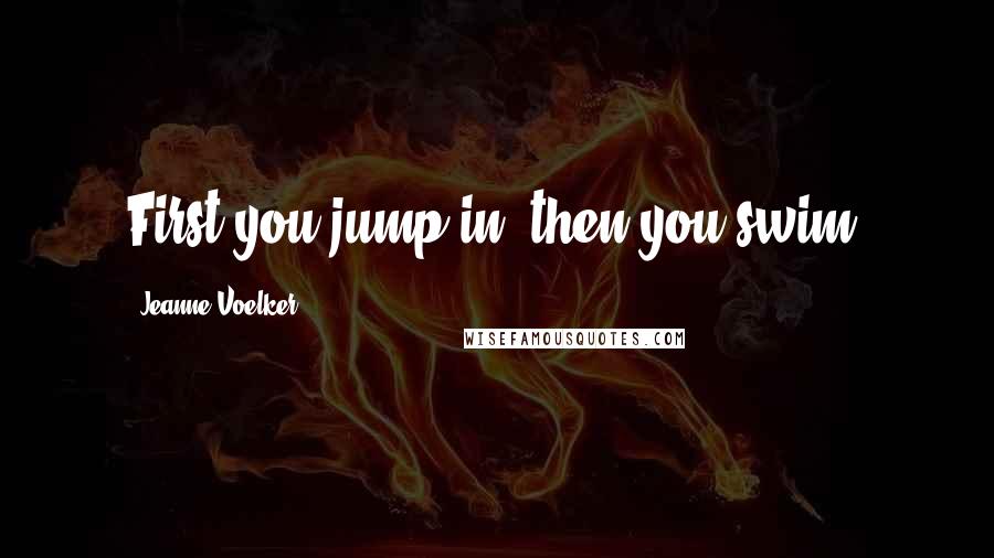 Jeanne Voelker Quotes: First you jump in, then you swim.