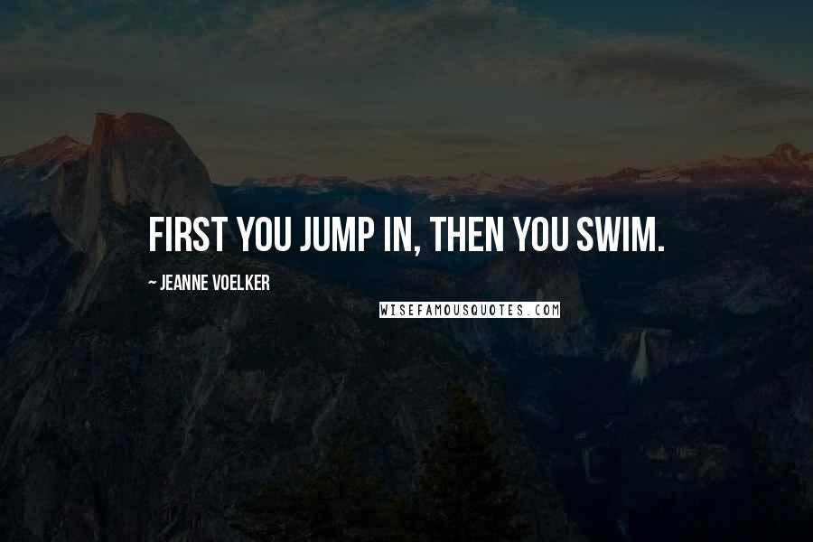 Jeanne Voelker Quotes: First you jump in, then you swim.