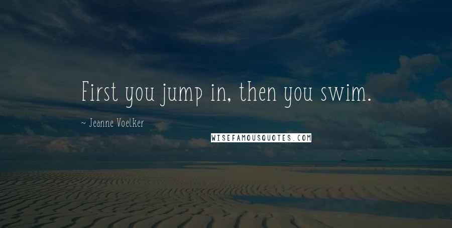 Jeanne Voelker Quotes: First you jump in, then you swim.