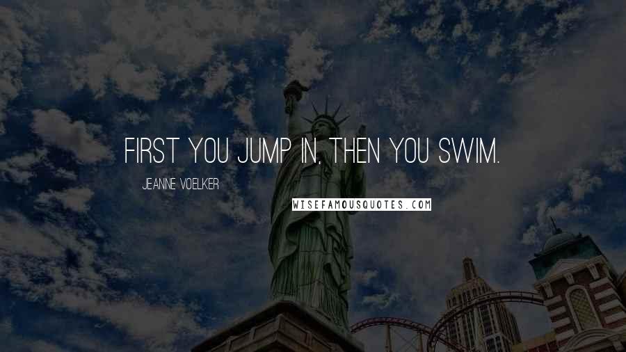 Jeanne Voelker Quotes: First you jump in, then you swim.