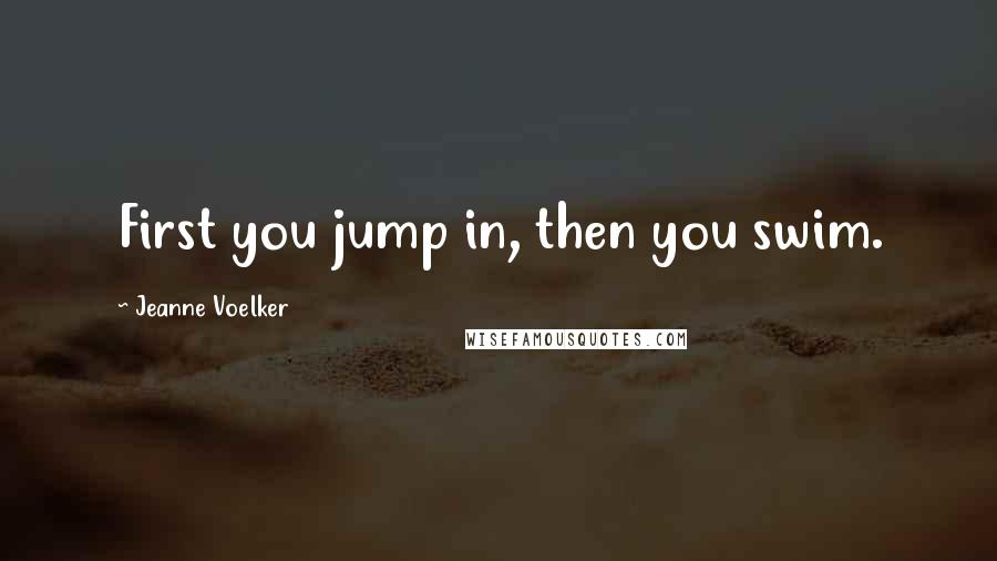 Jeanne Voelker Quotes: First you jump in, then you swim.