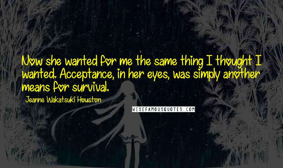 Jeanne Wakatsuki Houston Quotes: Now she wanted for me the same thing I thought I wanted. Acceptance, in her eyes, was simply another means for survival.