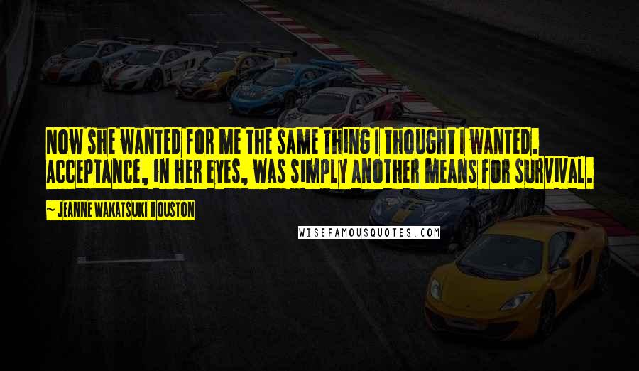 Jeanne Wakatsuki Houston Quotes: Now she wanted for me the same thing I thought I wanted. Acceptance, in her eyes, was simply another means for survival.