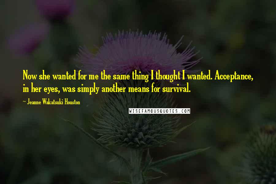 Jeanne Wakatsuki Houston Quotes: Now she wanted for me the same thing I thought I wanted. Acceptance, in her eyes, was simply another means for survival.