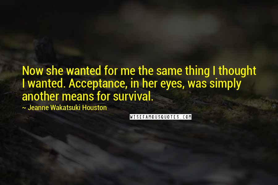 Jeanne Wakatsuki Houston Quotes: Now she wanted for me the same thing I thought I wanted. Acceptance, in her eyes, was simply another means for survival.