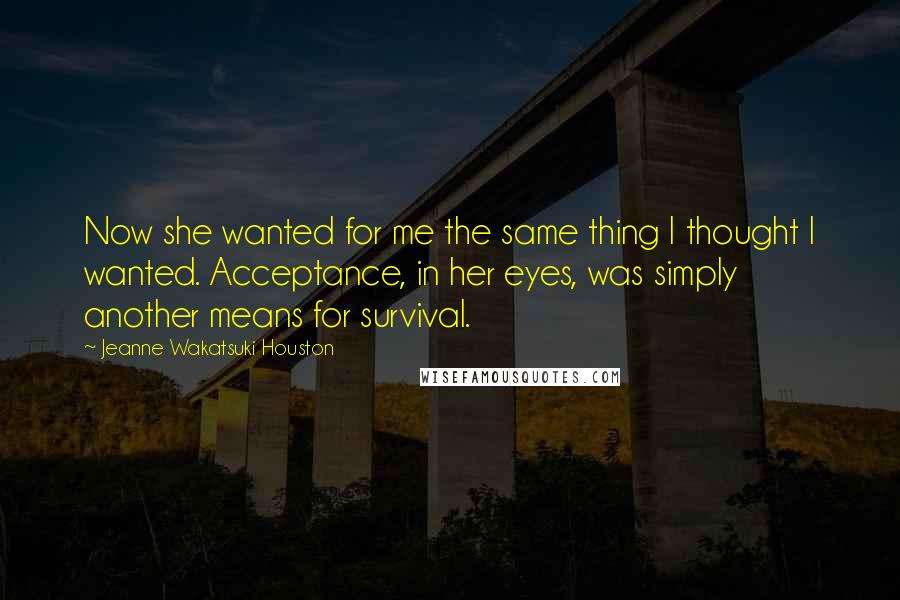 Jeanne Wakatsuki Houston Quotes: Now she wanted for me the same thing I thought I wanted. Acceptance, in her eyes, was simply another means for survival.