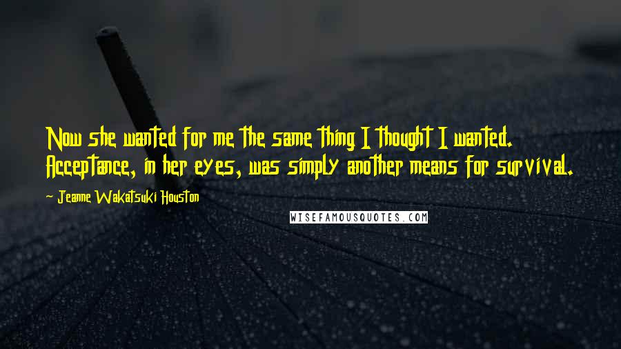 Jeanne Wakatsuki Houston Quotes: Now she wanted for me the same thing I thought I wanted. Acceptance, in her eyes, was simply another means for survival.