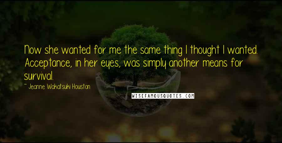 Jeanne Wakatsuki Houston Quotes: Now she wanted for me the same thing I thought I wanted. Acceptance, in her eyes, was simply another means for survival.