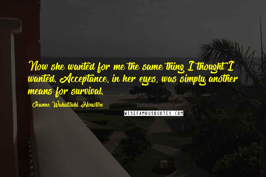 Jeanne Wakatsuki Houston Quotes: Now she wanted for me the same thing I thought I wanted. Acceptance, in her eyes, was simply another means for survival.