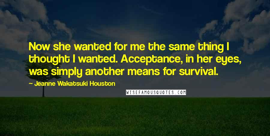Jeanne Wakatsuki Houston Quotes: Now she wanted for me the same thing I thought I wanted. Acceptance, in her eyes, was simply another means for survival.