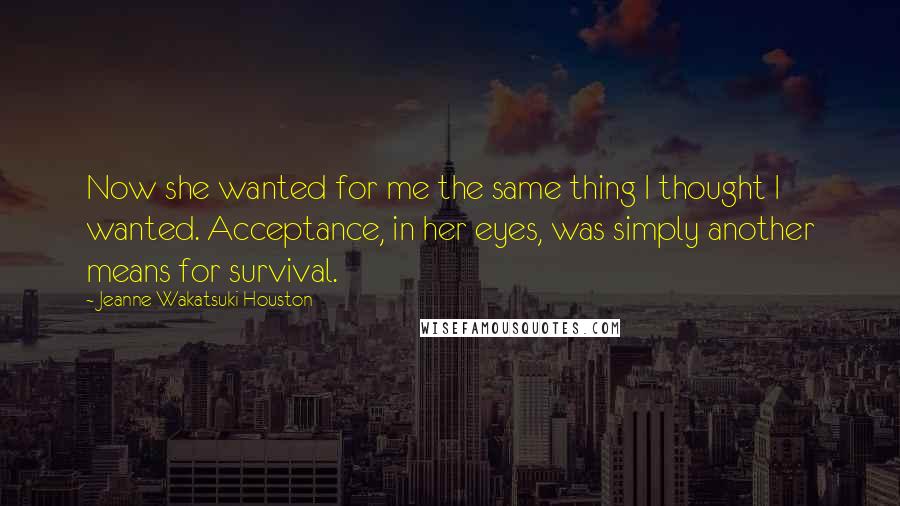 Jeanne Wakatsuki Houston Quotes: Now she wanted for me the same thing I thought I wanted. Acceptance, in her eyes, was simply another means for survival.