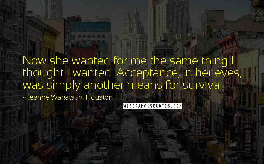 Jeanne Wakatsuki Houston Quotes: Now she wanted for me the same thing I thought I wanted. Acceptance, in her eyes, was simply another means for survival.