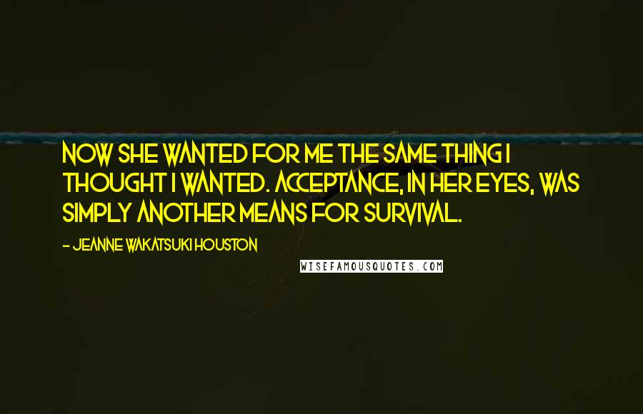 Jeanne Wakatsuki Houston Quotes: Now she wanted for me the same thing I thought I wanted. Acceptance, in her eyes, was simply another means for survival.