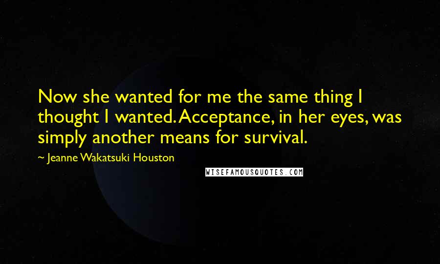 Jeanne Wakatsuki Houston Quotes: Now she wanted for me the same thing I thought I wanted. Acceptance, in her eyes, was simply another means for survival.