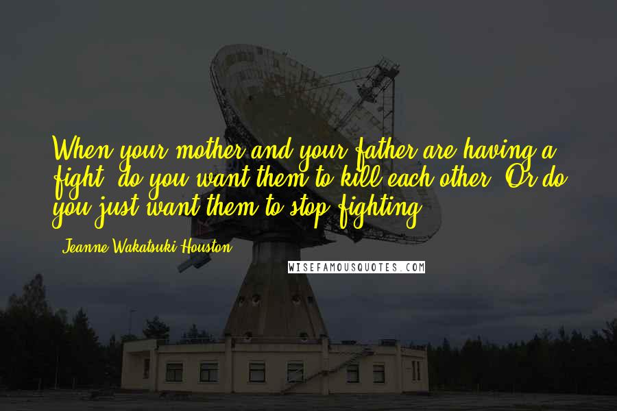 Jeanne Wakatsuki Houston Quotes: When your mother and your father are having a fight, do you want them to kill each other? Or do you just want them to stop fighting?