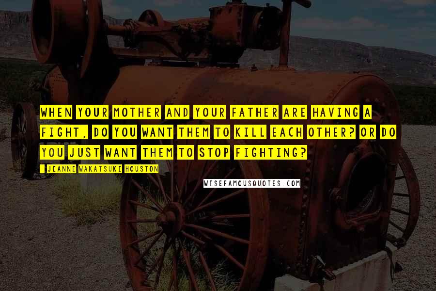 Jeanne Wakatsuki Houston Quotes: When your mother and your father are having a fight, do you want them to kill each other? Or do you just want them to stop fighting?