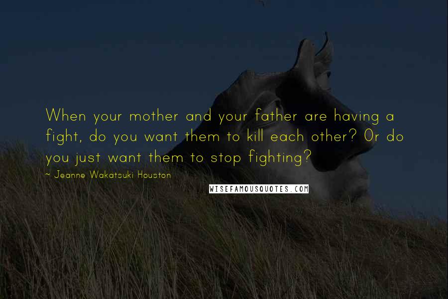 Jeanne Wakatsuki Houston Quotes: When your mother and your father are having a fight, do you want them to kill each other? Or do you just want them to stop fighting?