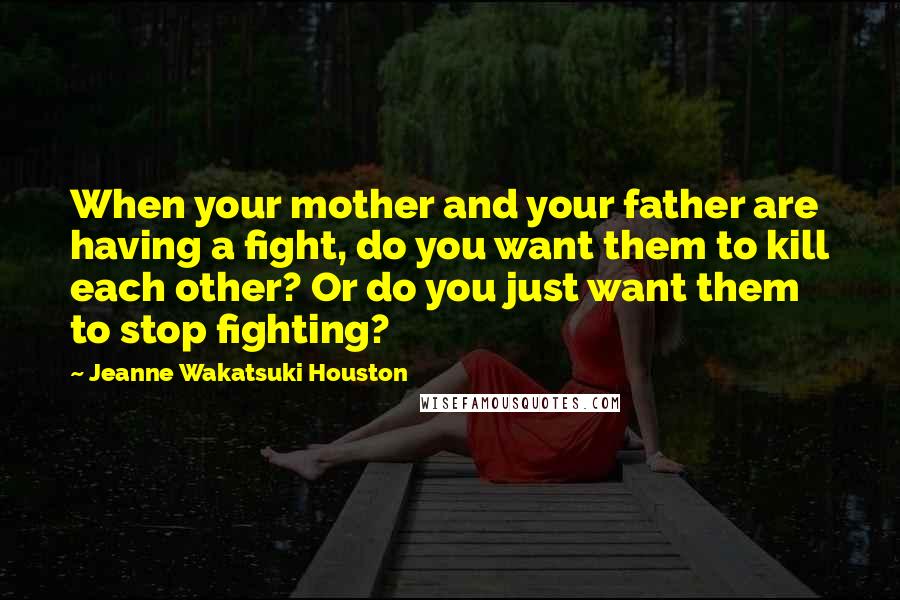 Jeanne Wakatsuki Houston Quotes: When your mother and your father are having a fight, do you want them to kill each other? Or do you just want them to stop fighting?