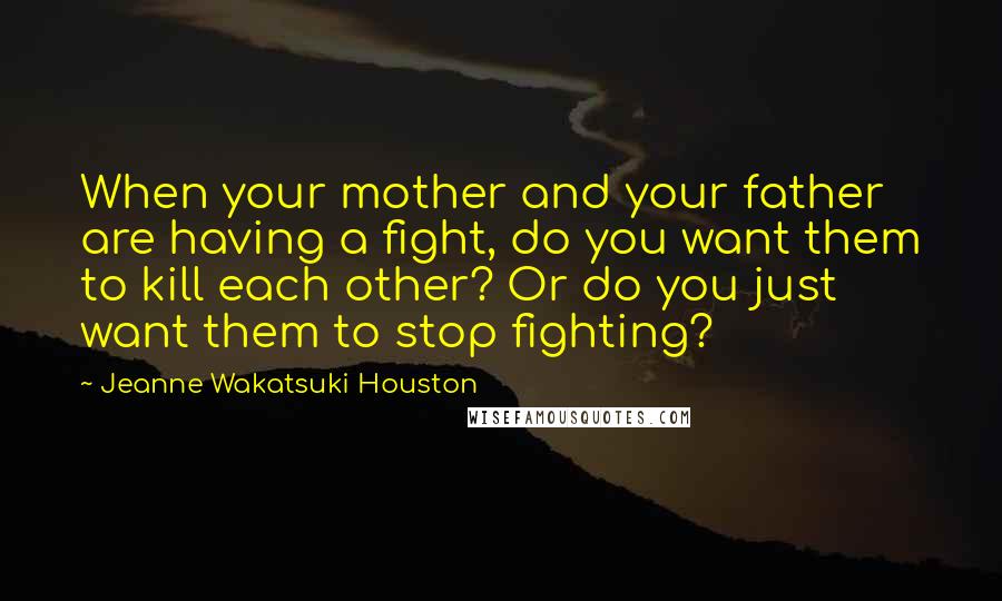 Jeanne Wakatsuki Houston Quotes: When your mother and your father are having a fight, do you want them to kill each other? Or do you just want them to stop fighting?
