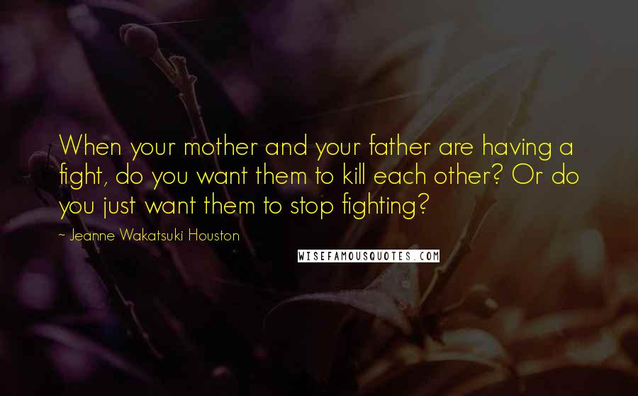 Jeanne Wakatsuki Houston Quotes: When your mother and your father are having a fight, do you want them to kill each other? Or do you just want them to stop fighting?