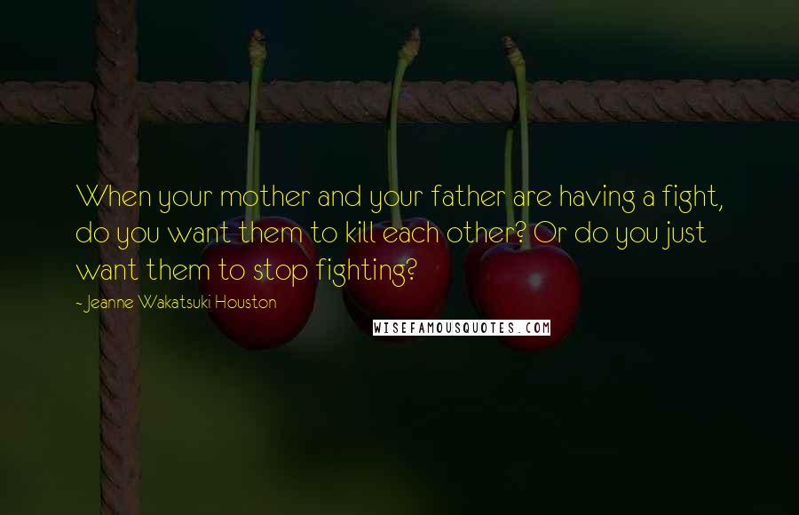 Jeanne Wakatsuki Houston Quotes: When your mother and your father are having a fight, do you want them to kill each other? Or do you just want them to stop fighting?