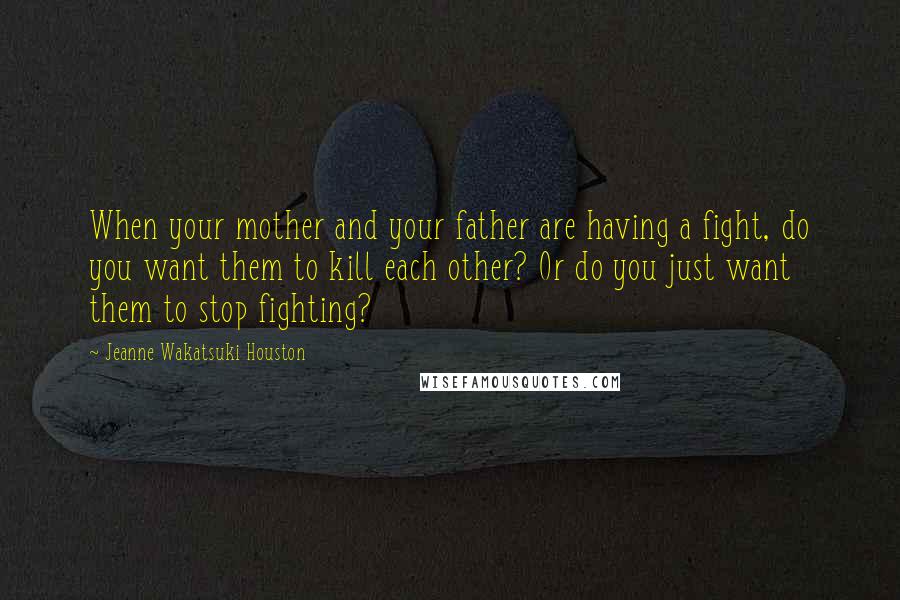 Jeanne Wakatsuki Houston Quotes: When your mother and your father are having a fight, do you want them to kill each other? Or do you just want them to stop fighting?