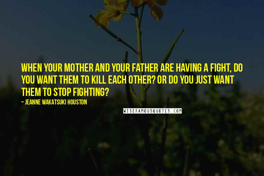 Jeanne Wakatsuki Houston Quotes: When your mother and your father are having a fight, do you want them to kill each other? Or do you just want them to stop fighting?