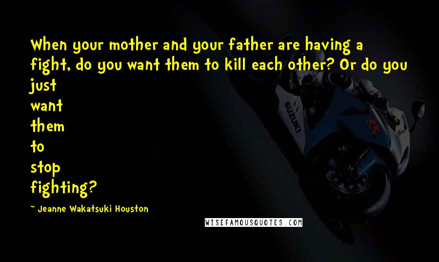 Jeanne Wakatsuki Houston Quotes: When your mother and your father are having a fight, do you want them to kill each other? Or do you just want them to stop fighting?