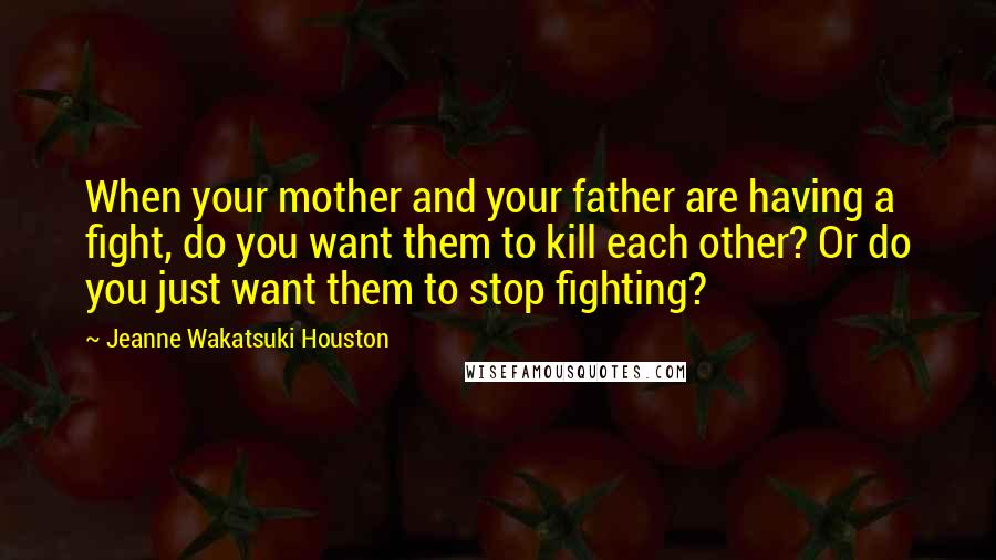 Jeanne Wakatsuki Houston Quotes: When your mother and your father are having a fight, do you want them to kill each other? Or do you just want them to stop fighting?