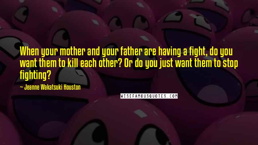 Jeanne Wakatsuki Houston Quotes: When your mother and your father are having a fight, do you want them to kill each other? Or do you just want them to stop fighting?