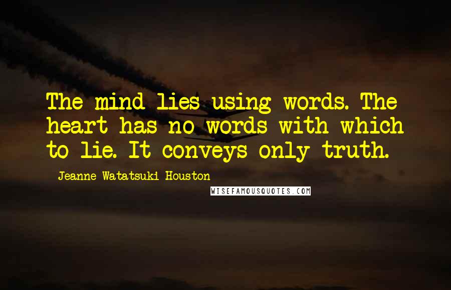 Jeanne Watatsuki Houston Quotes: The mind lies using words. The heart has no words with which to lie. It conveys only truth.