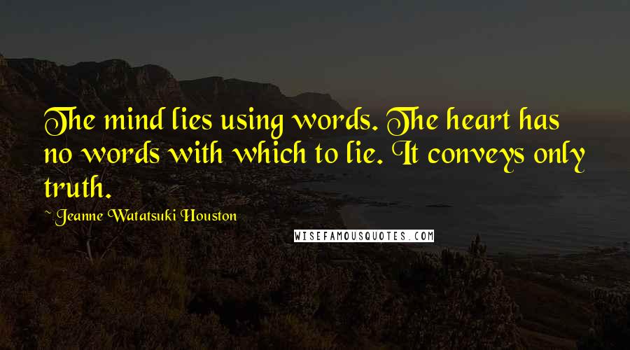 Jeanne Watatsuki Houston Quotes: The mind lies using words. The heart has no words with which to lie. It conveys only truth.