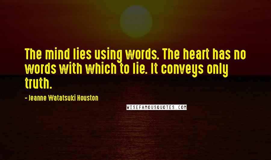Jeanne Watatsuki Houston Quotes: The mind lies using words. The heart has no words with which to lie. It conveys only truth.