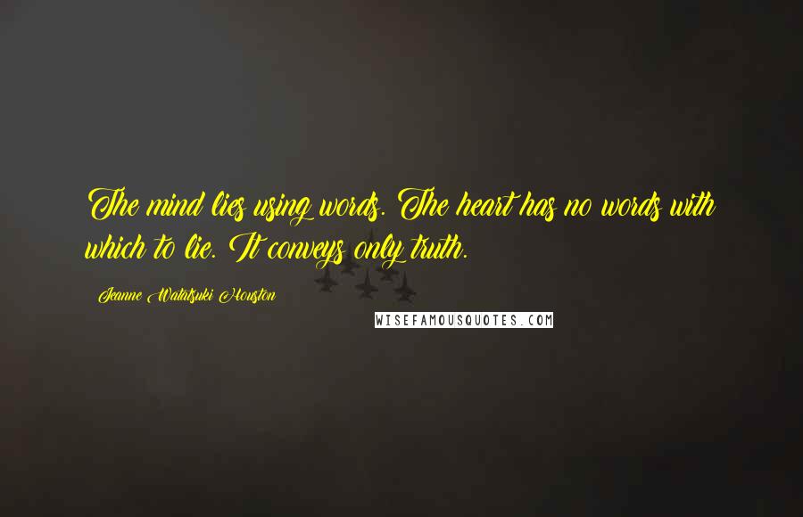 Jeanne Watatsuki Houston Quotes: The mind lies using words. The heart has no words with which to lie. It conveys only truth.