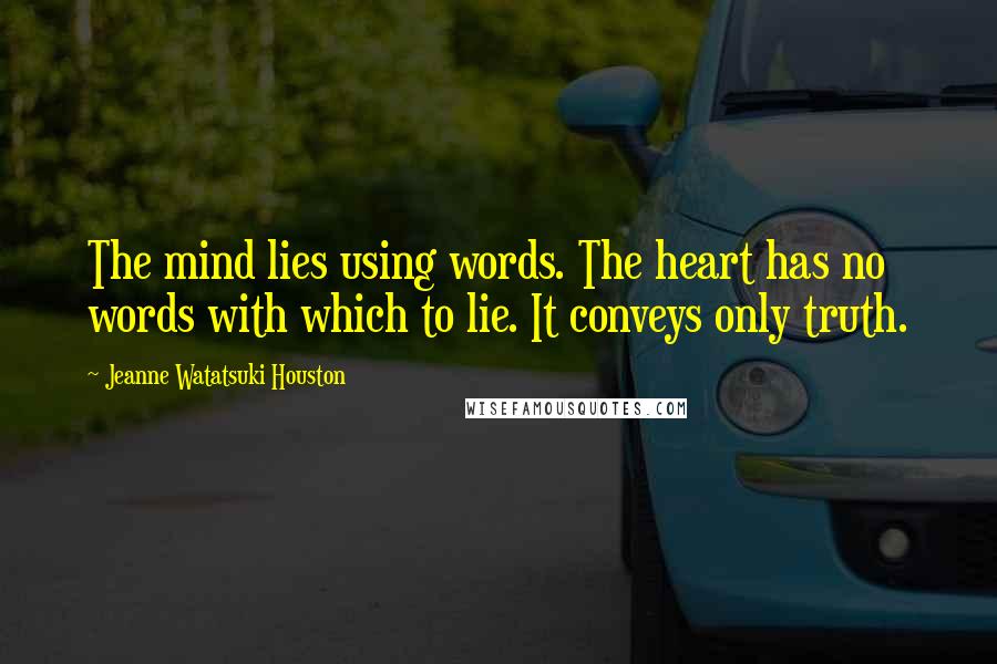 Jeanne Watatsuki Houston Quotes: The mind lies using words. The heart has no words with which to lie. It conveys only truth.