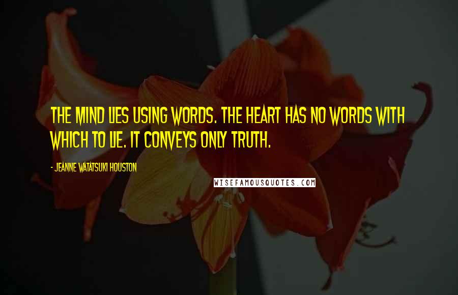 Jeanne Watatsuki Houston Quotes: The mind lies using words. The heart has no words with which to lie. It conveys only truth.