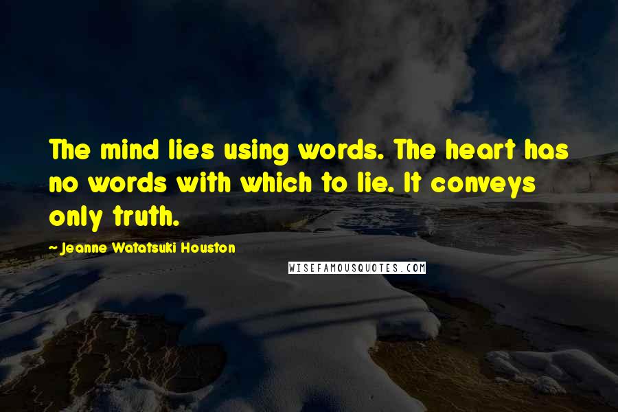 Jeanne Watatsuki Houston Quotes: The mind lies using words. The heart has no words with which to lie. It conveys only truth.