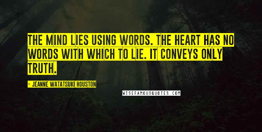 Jeanne Watatsuki Houston Quotes: The mind lies using words. The heart has no words with which to lie. It conveys only truth.