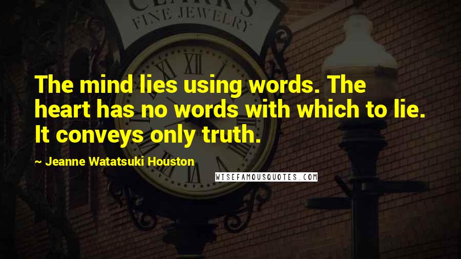 Jeanne Watatsuki Houston Quotes: The mind lies using words. The heart has no words with which to lie. It conveys only truth.