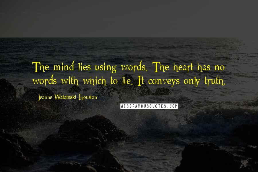 Jeanne Watatsuki Houston Quotes: The mind lies using words. The heart has no words with which to lie. It conveys only truth.