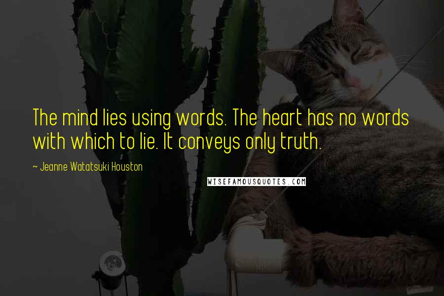 Jeanne Watatsuki Houston Quotes: The mind lies using words. The heart has no words with which to lie. It conveys only truth.