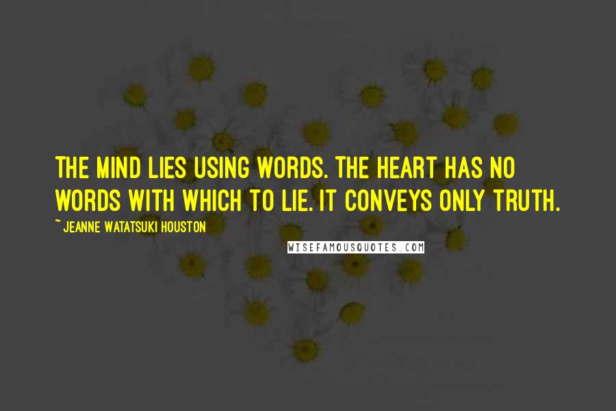 Jeanne Watatsuki Houston Quotes: The mind lies using words. The heart has no words with which to lie. It conveys only truth.