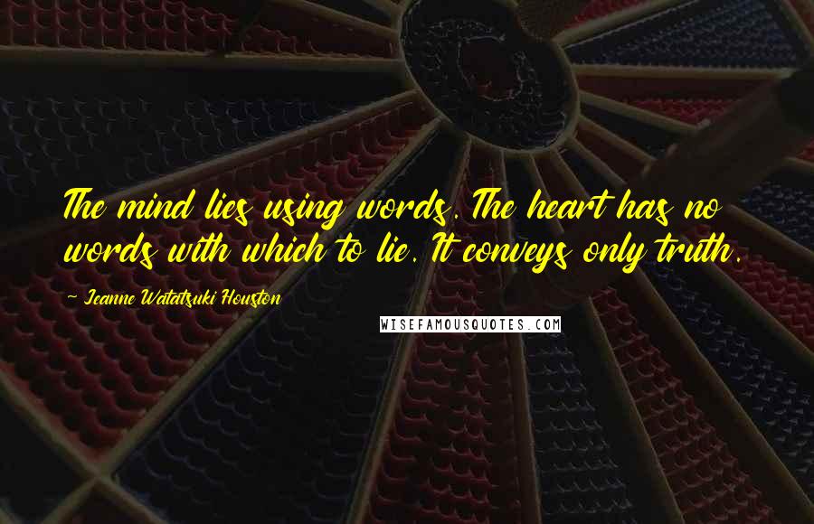 Jeanne Watatsuki Houston Quotes: The mind lies using words. The heart has no words with which to lie. It conveys only truth.