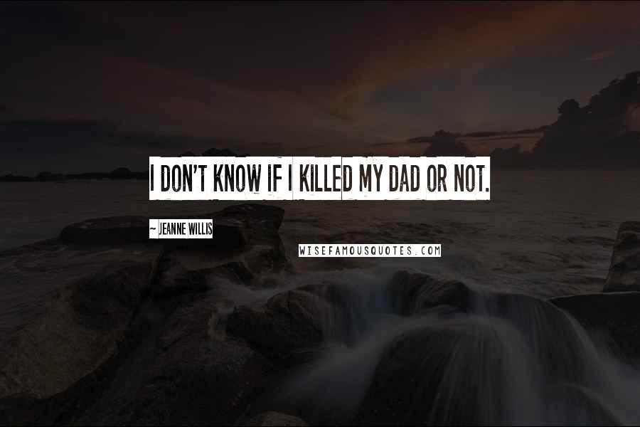 Jeanne Willis Quotes: I don't know if I killed my dad or not.