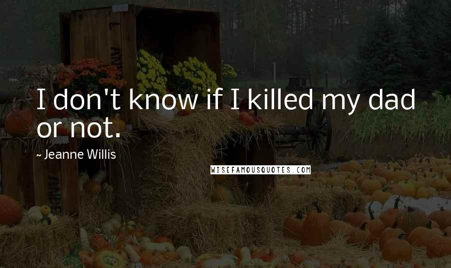 Jeanne Willis Quotes: I don't know if I killed my dad or not.