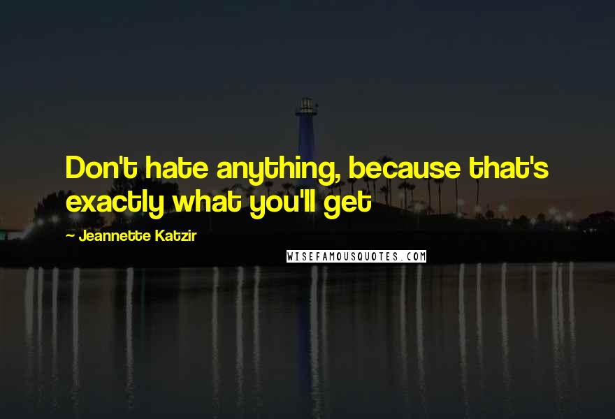 Jeannette Katzir Quotes: Don't hate anything, because that's exactly what you'll get