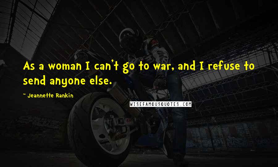 Jeannette Rankin Quotes: As a woman I can't go to war, and I refuse to send anyone else.